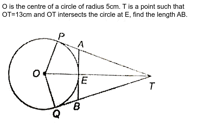 O is the centre of a circle of radius 5cm. T is a point such that OT=13cm and OT intersects the circle at E, find the length AB. <br> <img src="https://d10lpgp6xz60nq.cloudfront.net/physics_images/NTN_MATH_X_C10_S01_016_Q01.png" width="80%">