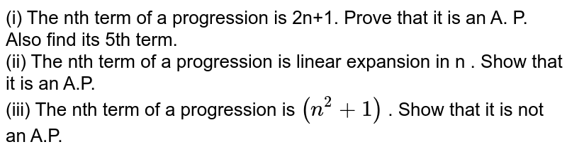 (i) The nth term of a progression is 2n+1. Prove  that it is an A. P.  Also find its 5th term. <br> (ii) The nth term of a progression is linear expansion in 'n' . Show that it is an A.P. <br> (iii) The nth term of a progression  is `(n^(2)+1)`  . Show that it is not an A.P.