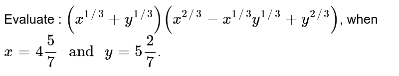 Evaluate : (x^(1//3)+y^(1//3))(x^(2//3)-x^(1//3)y^(1//3)+y^(2//3)) , when x=4(5)/(7) " and " y=5(2)/(7) .