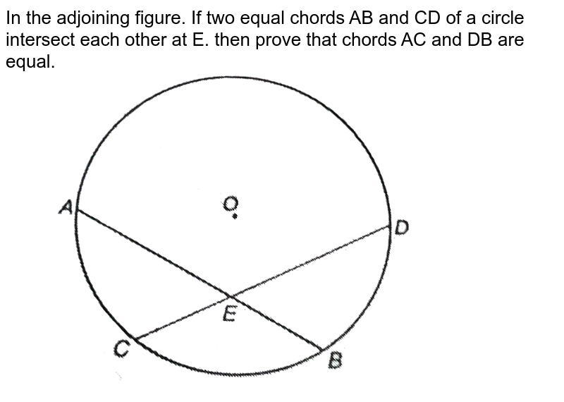 In the adjoining figure. If two equal chords AB and CD of a circle intersect each other at E. then prove that chords AC and DB are equal. <br> <img src="https://d10lpgp6xz60nq.cloudfront.net/physics_images/NTN_MATH_IX_C10_S01_058_Q01.png" width="80%">