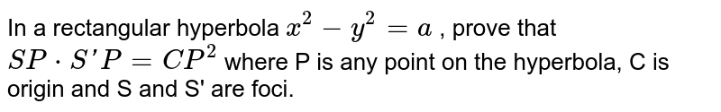 In a rectangular hyperbola `x^(2)-y^(2)=a` , prove that `SP*S'P=CP^(2)` where P is any point on the hyperbola, C is origin and S and S' are foci.