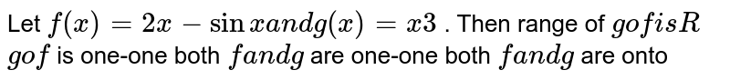 Let f(x)=2x-sin xandg(x)=x3. Then A range of gof is R B.go f is one-one C. both f and g are one-one D.both f and g are onto