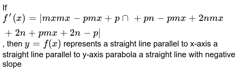 If `f^(prime)(x)=|m x m x-p m x+p nn+p n-p m x+2n m x+2n+p m x+2n-p|`
, then `y=f(x)`
represents 
a straight line
  parallel to x-axis
a straight line
  parallel to y-axis
parabola
a straight line with
  negative slope