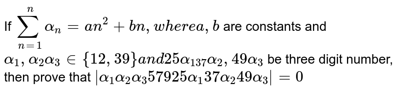   If `sum_(n=1)^nalpha_n=a n^2+b n ,w h e r ea ,b`
are
  constants and `alpha_1,alpha_2,alpha_3 in {1,2,3,......,9}a n d25alpha_1,37alpha_2,49alpha_3`
be three digit number, then prove that `|alpha_1alpha_2alpha_3 5 7 9 25alpha_1 37alpha_2 49alpha_3|=0`