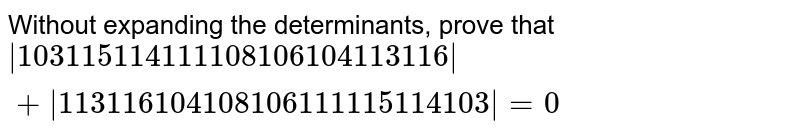 Without expanding the determinants, prove that |103 115 114 111 108 106 104 113 116|+|113 116 104 108 106 111 115 114 103|=0