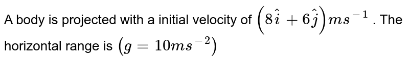 A body is projected with a initial velocity of (8hati+6hatj) m s^(-1) . The horizontal range is (g = 10 m s^(-2))