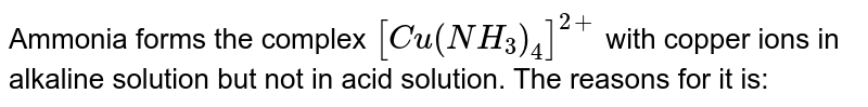 Ammonia forms the complex [Cu(NH_(3))_(4)]^(2+) with copper ions in alkaline solution but not in acidic solution. The reason for this is