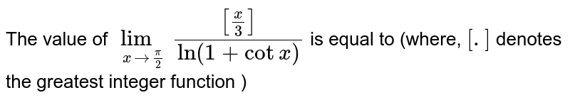 The value of `lim_(xrarr(pi)/(2))([(x)/(3)])/(ln(1+cotx))` is equal to (where, `[.]` denotes the greatest integer function )