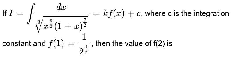 If `I=int(dx)/(root(3)(x^((5)/(2))(1+x)^((7)/(2))))=kf(x)+c`, where c is the integration constant and `f(1)=(1)/(2^((1)/(6)))`, then the value of f(2) is 