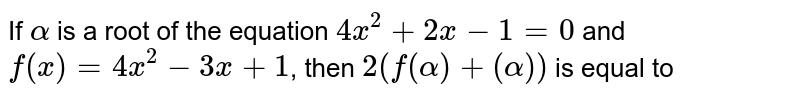 If `alpha` is a root of the equation `4x^(2)+2x-1=0` and `f(x)=4x^(2)-3x+1`, then `2(f(alpha)+(alpha))` is equal to