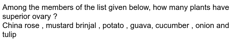 Among the members of the list given below, how many plants have superior ovary ? China rose , mustard brinjal , potato , guava, cucumber , onion and tulip