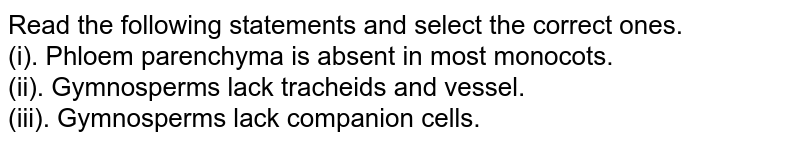 Read the following statements and select the CORRECT ones (i) Phloem parenchyma is absent in most monocots . (ii) Gymnosperms lack tracheids and vessels. (iii) Gymnosperms lack companion cells.