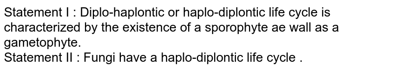 Statement I : Diplo-haplontic or haplo-diplontic life cycle is characterized by the existence of a sporophyte ae wall as a gametophyte. Statement II : Fungi have a haplo-diplontic life cycle .