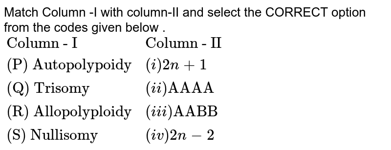 Match Column -I with column-II and select the CORRECT option from the codes given below . {:("Column - I","Column - II"),("(P) Autopolypoidy",(i)2n+1),("(Q) Trisomy",(ii)"AAAA"),("(R) Allopolyploidy",(iii) "AABB"),("(S) Nullisomy",(iv) 2n-2):}