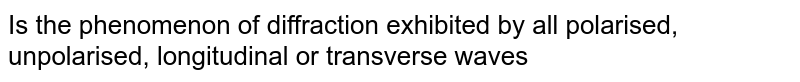 Is the phenomenon of diffraction exhibited by all polarised, unpolarised, longitudinal or transverse waves