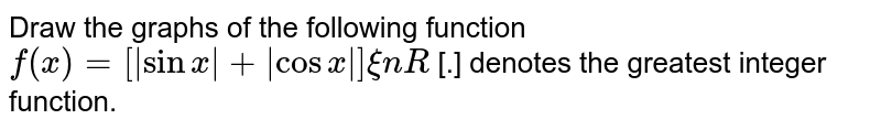 Draw the graphs of the following function <br> `f(x)=[abs(sinx)+abs(cosx)]xinR` [.] denotes the greatest integer function.