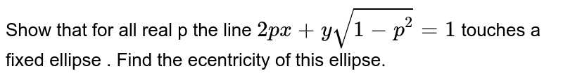 Show that for all real p the line `2px+y sqrt(1-p^(2))=1` touches a fixed  ellipse . Find the ecentricity of this ellipse. 