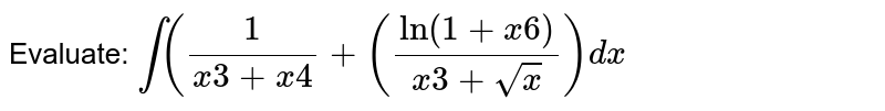 Evaluate:
`int(1/(x3+x4)+(ln(1+x6)/(x3+sqrt(x)))dx`