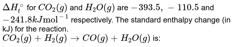 DeltaH_(t)^(@) for CO_(2)(g) and H_(2)O(g) are -393.5, -110.5 and -241.8 kJ"mol"^(-1) respectively. The standard enthalpy change (in kJ) for the reaction. CO_(2)(g) + H_(2)(g) to CO(g) + H_(2)O(g) is: