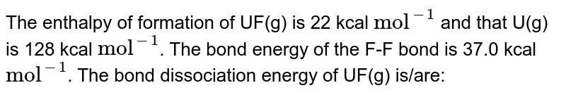The enthalpy of formation of UF(g) is 22 kcal "mol"^(-1) and that U(g) is 128 kcal "mol"^(-1) . The bond energy of the F-F bond is 37.0 kcal "mol"^(-1) . The bond dissociation energy of UF(g) is/are: