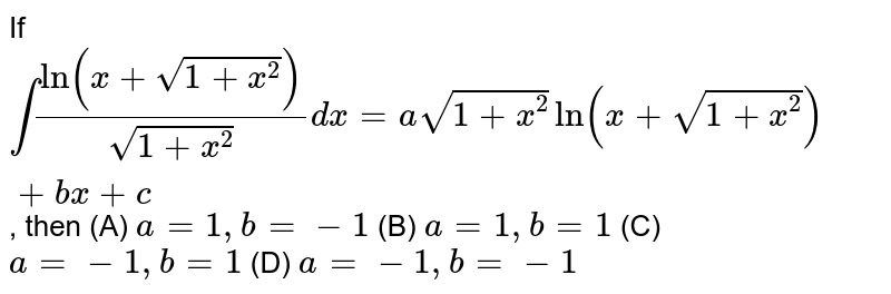 If `int(ln(x+sqrt(1+x^2)))/(sqrt(1+x^2))dx  =asqrt(1+x^2)ln(x+sqrt(1+x^2))+b x+c` , then
 (A) `a=1,b =-1`
 (B) `a=1,b=1`
  (C) `a=-1, b=1`
 (D) `a=-1, b=-1`
