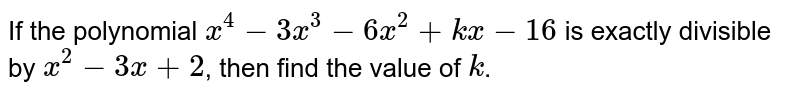 If the polynomial `x^(4)-3x^(3)-6x^(2)+kx-16` is exactly divisible by `x^(2)-3x+2`, then find  the value of `k`.