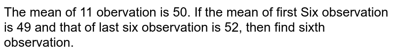 The mean of 11 obervation is 50. If the mean of first Six observation is 49 and that of last six observation is 52, then find sixth observation.