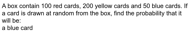 A box contain 100 red cards, 200 yellow cards and 50 blue cards. If a card is drawn at random from the box, find the probability that it will be: <br>  a blue card 