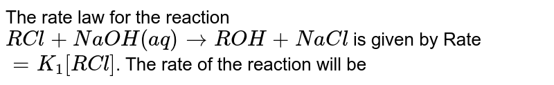 The rate law for the reaction RCl + NaOH(aq) to ROH + NaCl is given by Rate =K_1[RCl] . The rate of the reaction will be