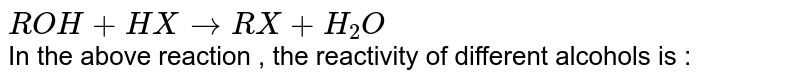 ROH + HX to RX + H_(2)O In the above reaction , the reactivity of different alcohols is :
