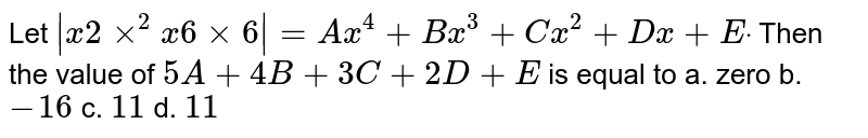 Let `|x2xx^2x6xx6|=A x^4+B x^3+C x^2+D x+Edot`
Then the value of `5A+4B+3C+2D+E`
is equal to
a. zero b. `-16`
c. `11`
d. `11`