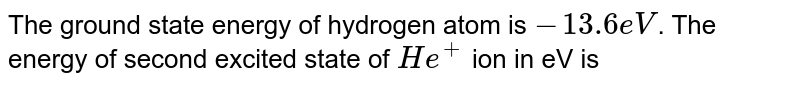 The ground state energy of hydrogen atom is -13.6 eV . The energy of second excited state of He^(+) ion in eV is