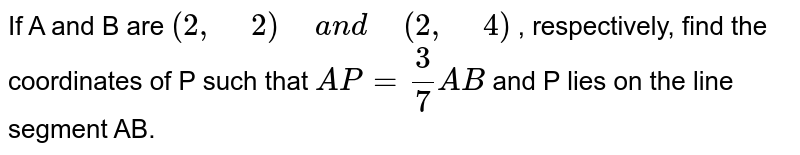 If  A and B are `(2,\ 2)\ a n d\ (2,\ 4)`, respectively, find the coordinates of P  such that `A P=3/7A B`and P lies on the line segment AB.