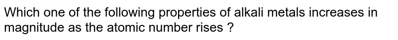 Which one of the following properties of alkali metals increases in magnitude as the atomic number rises ?