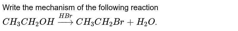 Write the mechanism of the following reaction <br> `CH_(3)CH_(2)OH overset(HBr)toCH_(3)CH_(2)Br+H_(2)O`.