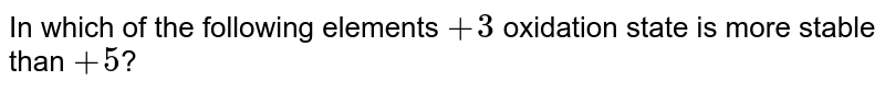 In which of the following elements +3 oxidation state is more stable than +5 ?