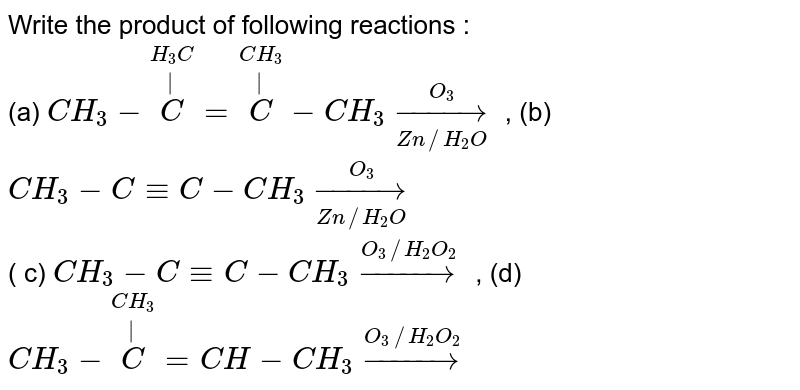 Write the product of following reactions : <br> (a) `CH_(3)-overset(H_(3)C)overset(|)(C )=overset(CH_(3))overset(|)(C )-CH_(3) underset(Zn//H_(2)O)overset(O_(3))rarr`    , (b) `CH_(3)-C-=C-CH_(3) underset(Zn//H_(2)O)overset(O_(3))rarr` <br> ( c) `CH_(3)-C-=C-CH_(3)overset(O_(3)//H_(2)O_(2))rarr`  , (d) `CH_(3)-overset(CH_(3))overset(|)(C )=CH-CH_(3) overset(O_(3)//H_(2)O_(2))rarr`