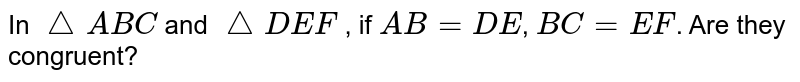 In /_ ABC and /_ DEF , if AB=DE , BC=EF . Are they congruent?