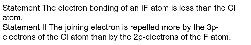 Statement The electron bonding of an IF atom is less than the Cl atom. Statement II The joining electron is repelled more by the 3p-electrons of the Cl atom than by the 2p-electrons of the F atom.