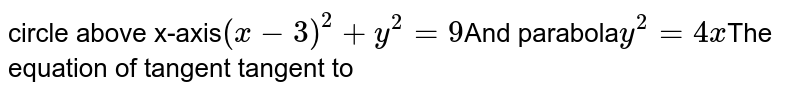 circle over x-axis (x -3)^2 +y^2= 9 and parabola y^(2)=4x The equation of the common tangent touching