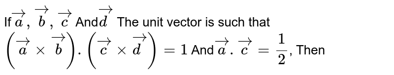 If a, b, c And d are unit vectors for which (a xx b) * (c xx d)=1 And a*c=1/2 , Then