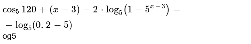 Solve for `x`
`log_5 120 + (x - 3) - 2*log_5 (1- 5^(x - 3)) = - log_5 (0.2 - 5^(x-4)) `