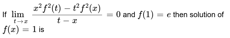 If `lim_(t rarr x)(x^2f^2(t)-t^2f^2(x))/(t-x)=0` and `f(1)=e` then solution of `f(x)=1` is