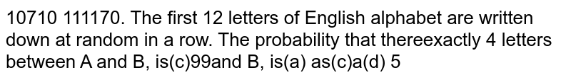 The first 12 letters of English alphabet are written down at random in a row.The probability that there exactly 4 letters between A and B, is