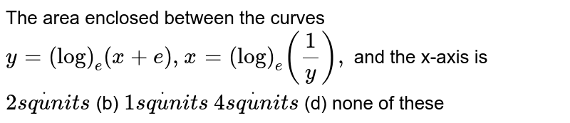The area enclosed between the curves `y=(log)_e(x+e),x=(log)_e(1/y),`
and the x-axis is
`2s qdotu n i t s`
 (b) `1s qdotu n i t s`

`4s qdotu n i t s`
 (d) none of these