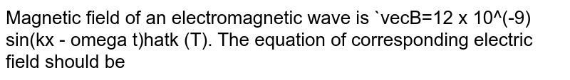 Magnetic field of an electromagnetic wave is vecB=12 x 10^(-9) sin(kx - omega t)hatk (T). The equation of corresponding electric field should be