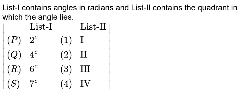 List-I contains angles in radians and List-II contains the quadrant in which the angle lies. |{:(,"List-I",,"List-II"),((P),2^(c ),(1),"I"),((Q),4^(c ),(2),"II"),((R ),6^(c ),(3),"III"),((S),7^(c ),(4),"IV"):}|