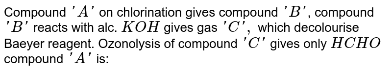 Compound `'A'` on chlorination gives compound `'B'`, compound `'B'` reacts with alc. `KOH` gives gas `'C',` which decolourise Baeyer reagent. Ozonolysis of compound `'C'` gives only `HCHO` compound `'A'` is: