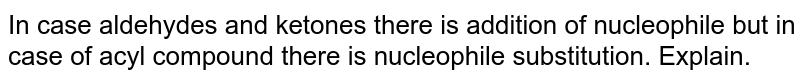 In case aldehydes and ketones there is addition of nucleophile but in case of acyl compound there is nucleophile substitution. Explain.