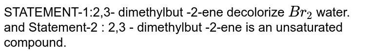 STATEMENT-1:2,3- dimethylbut -2-ene decolorize `Br_2` water. <br>  and Statement-2 : 2,3 - dimethylbut -2-ene is an unsaturated compound.